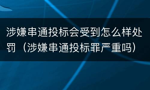 涉嫌串通投标会受到怎么样处罚（涉嫌串通投标罪严重吗）