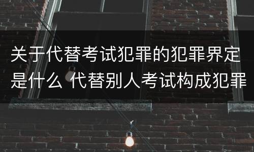 关于代替考试犯罪的犯罪界定是什么 代替别人考试构成犯罪吗