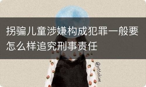 拐骗儿童涉嫌构成犯罪一般要怎么样追究刑事责任