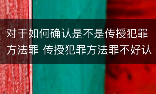 对于如何确认是不是传授犯罪方法罪 传授犯罪方法罪不好认定