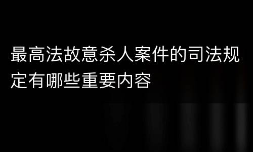 最高法故意杀人案件的司法规定有哪些重要内容
