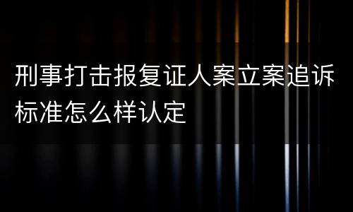 刑事打击报复证人案立案追诉标准怎么样认定