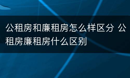 公租房和廉租房怎么样区分 公租房廉租房什么区别