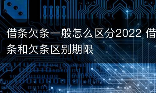 借条欠条一般怎么区分2022 借条和欠条区别期限