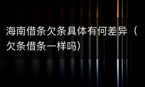 海南借条欠条具体有何差异（欠条借条一样吗）
