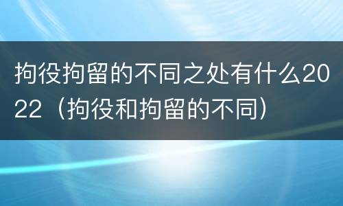 拘役拘留的不同之处有什么2022（拘役和拘留的不同）