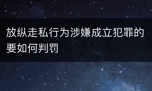 放纵走私行为涉嫌成立犯罪的要如何判罚