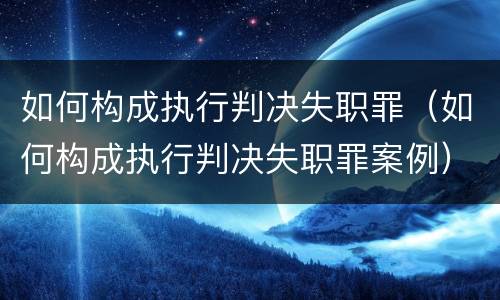如何构成执行判决失职罪（如何构成执行判决失职罪案例）