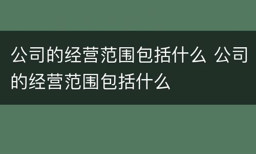 公司的经营范围包括什么 公司的经营范围包括什么