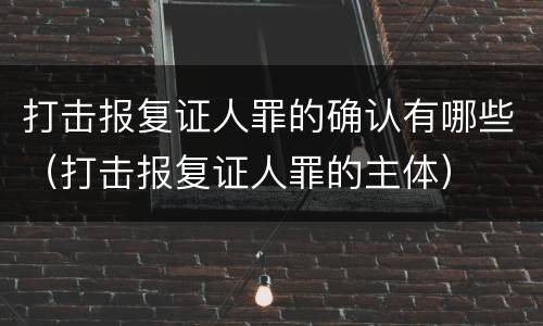 打击报复证人罪的确认有哪些（打击报复证人罪的主体）