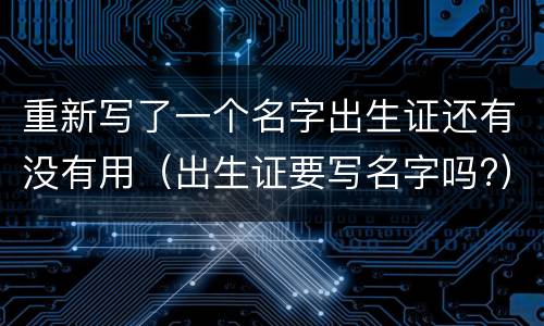 重新写了一个名字出生证还有没有用（出生证要写名字吗?）