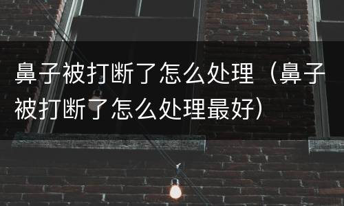 鼻子被打断了怎么处理（鼻子被打断了怎么处理最好）