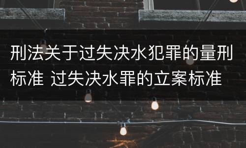 刑法关于过失决水犯罪的量刑标准 过失决水罪的立案标准
