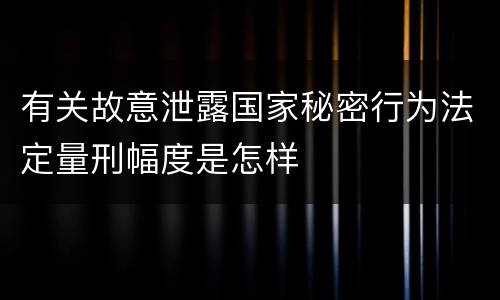 有关故意泄露国家秘密行为法定量刑幅度是怎样