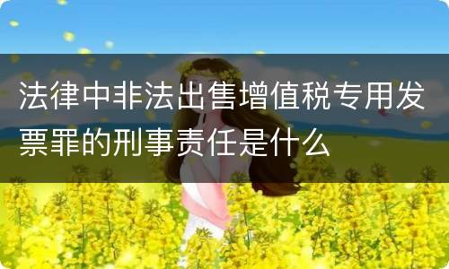 法律中非法出售增值税专用发票罪的刑事责任是什么