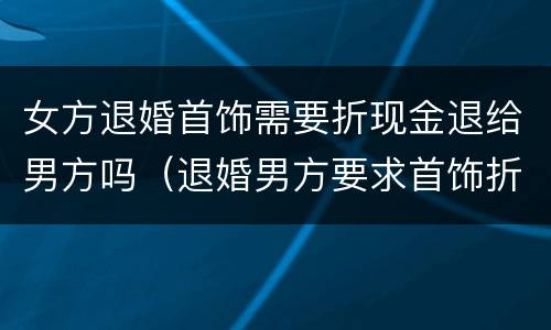 女方退婚首饰需要折现金退给男方吗（退婚男方要求首饰折现）