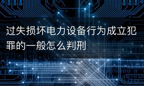过失损坏电力设备行为成立犯罪的一般怎么判刑