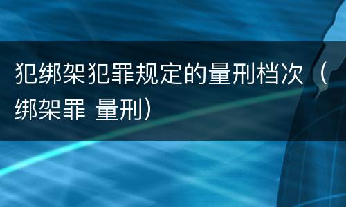 犯绑架犯罪规定的量刑档次（绑架罪 量刑）