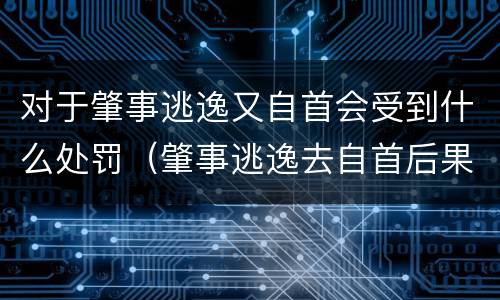 对于肇事逃逸又自首会受到什么处罚（肇事逃逸去自首后果严重吗）