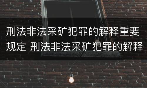 刑法非法采矿犯罪的解释重要规定 刑法非法采矿犯罪的解释重要规定是