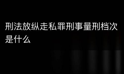 刑法放纵走私罪刑事量刑档次是什么