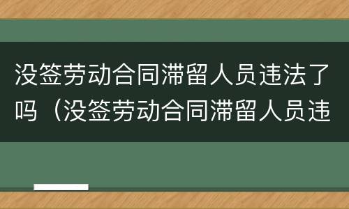 没签劳动合同滞留人员违法了吗（没签劳动合同滞留人员违法了吗怎么办）