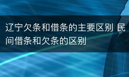 辽宁欠条和借条的主要区别 民间借条和欠条的区别
