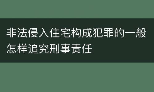 非法侵入住宅构成犯罪的一般怎样追究刑事责任