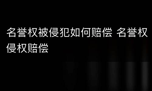 名誉权被侵犯如何赔偿 名誉权侵权赔偿