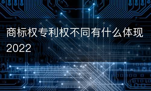 商标权专利权不同有什么体现2022