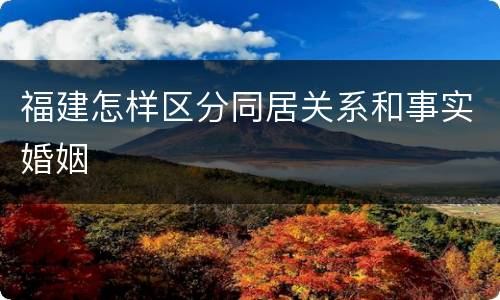 福建怎样区分同居关系和事实婚姻