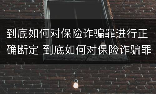 到底如何对保险诈骗罪进行正确断定 到底如何对保险诈骗罪进行正确断定罪名