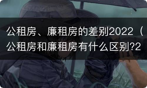 公租房、廉租房的差别2022（公租房和廉租房有什么区别?2019年的）