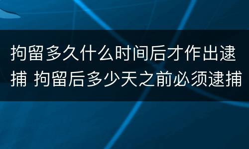 拘留多久什么时间后才作出逮捕 拘留后多少天之前必须逮捕