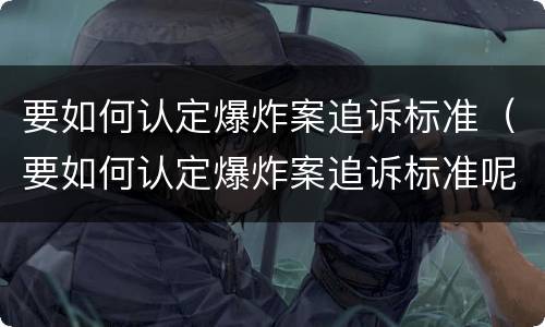 要如何认定爆炸案追诉标准（要如何认定爆炸案追诉标准呢）