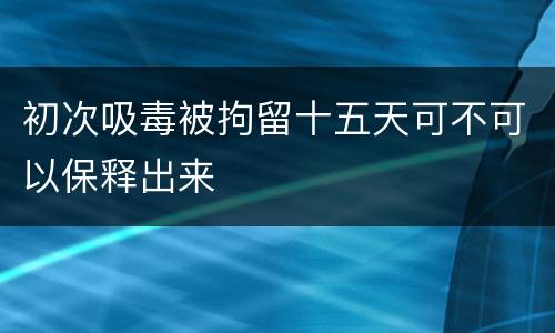 初次吸毒被拘留十五天可不可以保释出来