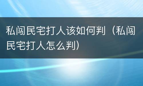 私闯民宅打人该如何判（私闯民宅打人怎么判）