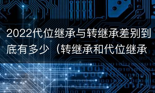 2022代位继承与转继承差别到底有多少（转继承和代位继承区别）