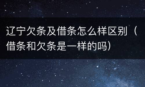 辽宁欠条及借条怎么样区别（借条和欠条是一样的吗）