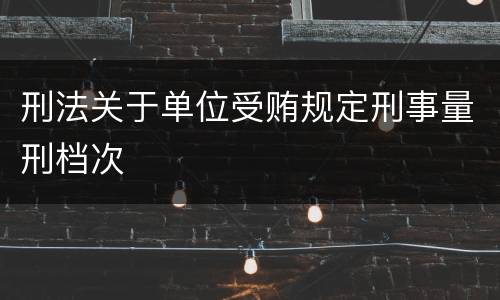 刑法关于单位受贿规定刑事量刑档次