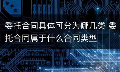 委托合同具体可分为哪几类 委托合同属于什么合同类型