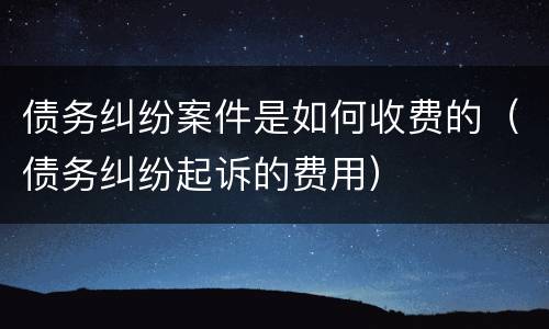债务纠纷案件是如何收费的（债务纠纷起诉的费用）