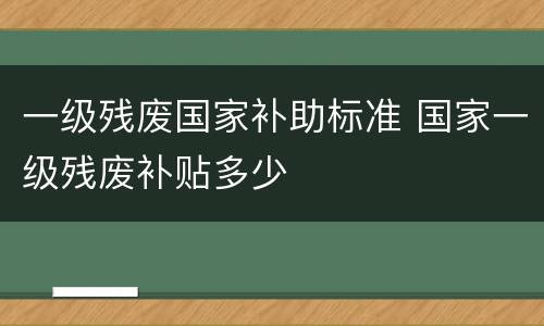 一级残废国家补助标准 国家一级残废补贴多少