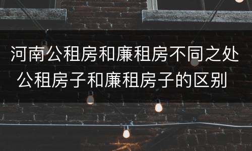河南公租房和廉租房不同之处 公租房子和廉租房子的区别