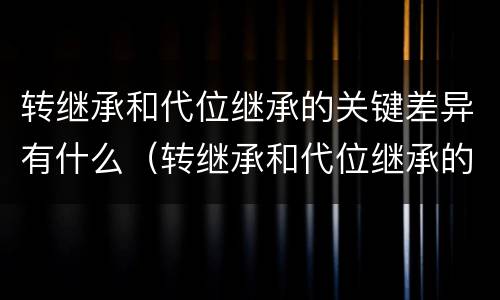 转继承和代位继承的关键差异有什么（转继承和代位继承的关键差异有什么区别）
