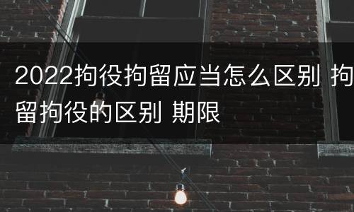 2022拘役拘留应当怎么区别 拘留拘役的区别 期限