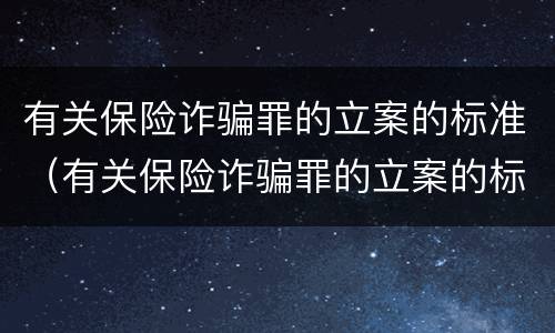 有关保险诈骗罪的立案的标准（有关保险诈骗罪的立案的标准是什么）