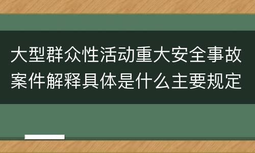 大型群众性活动重大安全事故案件解释具体是什么主要规定