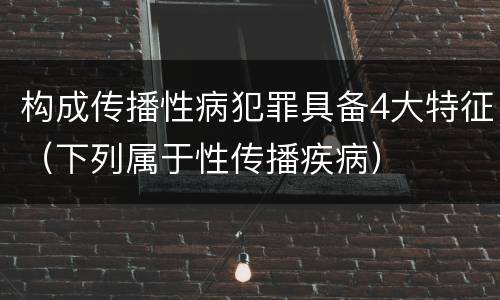 构成传播性病犯罪具备4大特征（下列属于性传播疾病）