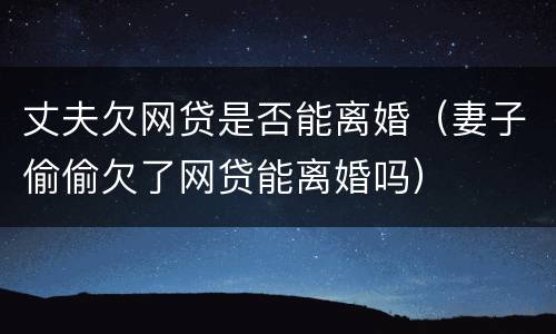 丈夫欠网贷是否能离婚（妻子偷偷欠了网贷能离婚吗）